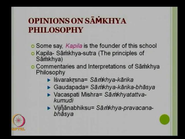 (Refer Slide Time: 04:09) Opinion on Samkhya philosophy, some says that Kapila. Kapila is a sage or a Rishi. He is the founder of these schools. Kapila is a sage or the person is a Rishi in that time.