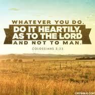 The Apostle Paul wrote, And whatever you do, do it heartily, as to the Lord and not to men, knowing that