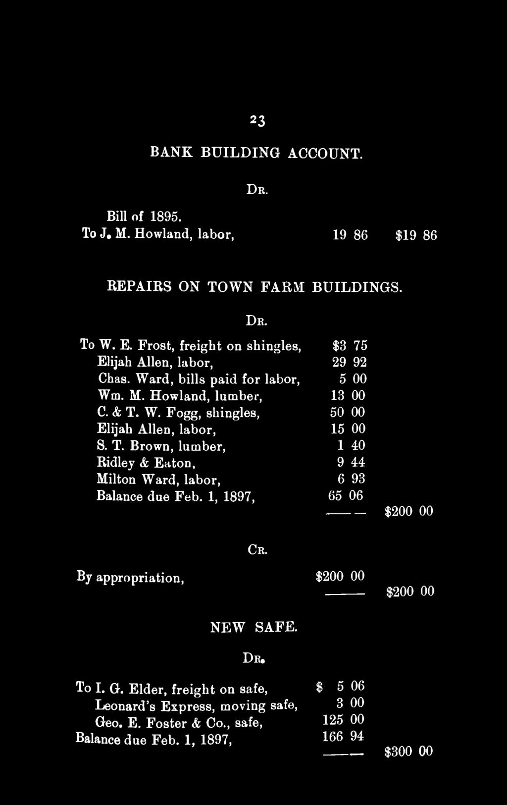 23 BANK BUILDING ACCOUNT. DR. Bill of 1895. To J. M. Howland, labor, 19 86 $19 86 REPAIRS ON TOWN FARM BUILDINGS. DK. To W. E. Frost, freight on shingles, $3 75 Elijah Allen, labor, 29 92 Chas.