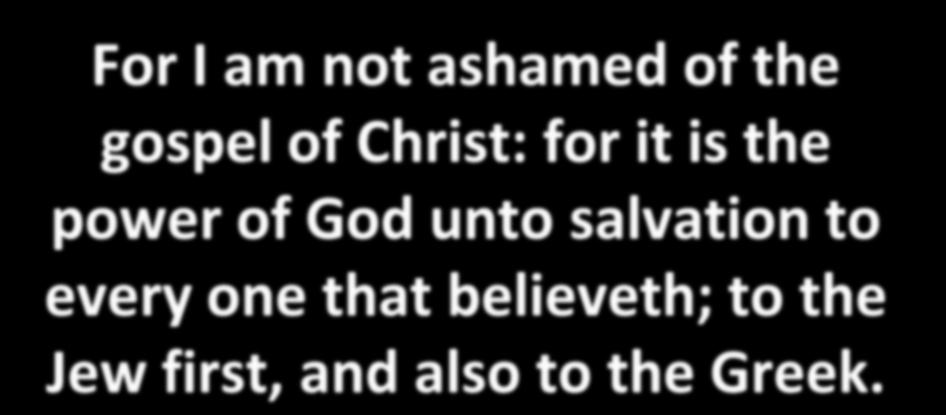 For I am not ashamed of the gospel of Christ: for it is the power of God unto