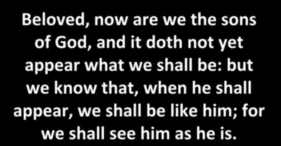 Beloved, now are we the sons of God, and it doth not yet appear what we shall be: but