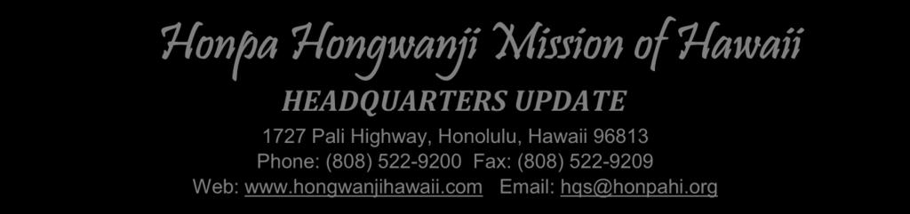 Honpa Hongwanji Mission of Hawaii HEADQUARTERS UPDATE 1727 Pali Highway, Honolulu, Hawaii 96813 Phone: (808) 522-9200 Fax: (808) 522-9209 Web: www.hongwanjihawaii.com Email: hqs@honpahi.