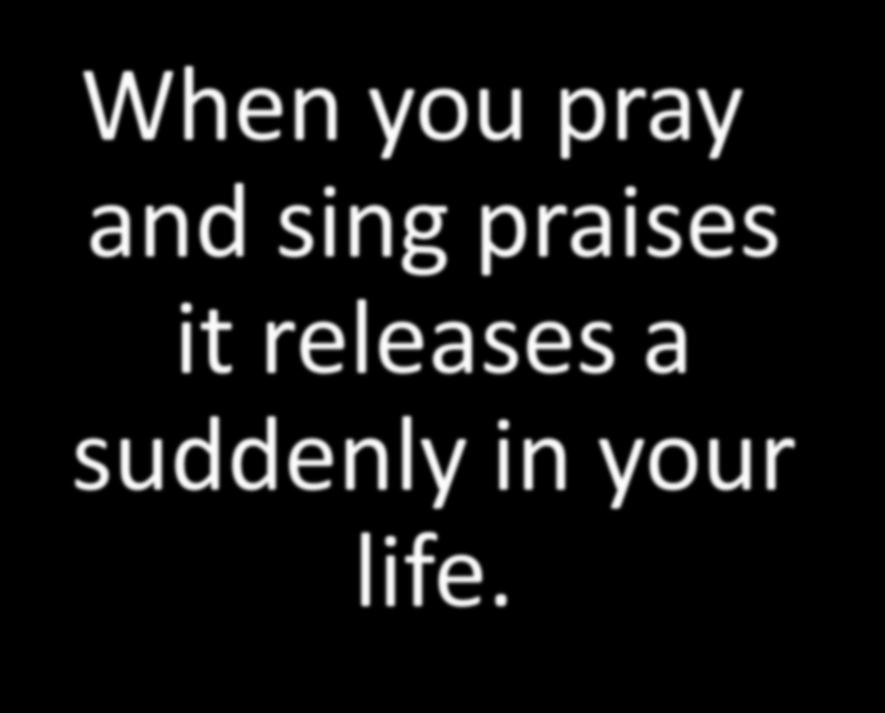 When you pray and sing praises it