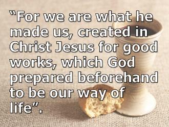 9 Hear again verse ten: For we are what he has made us, created in Christ Jesus for good works, which God prepared beforehand to be our way of life.