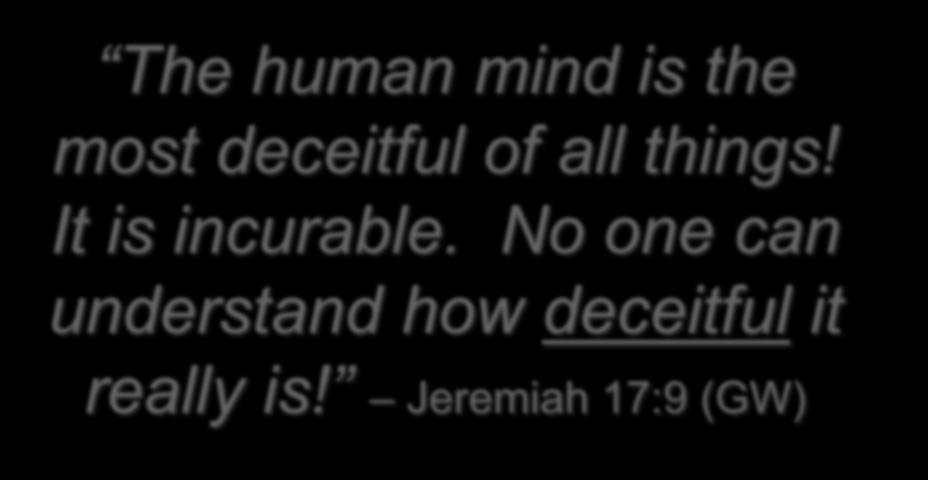 The human mind is the most deceitful of all things! It is incurable.