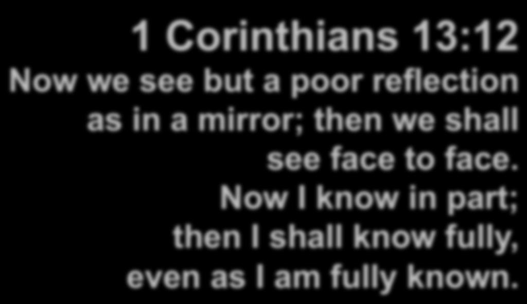 1 Corinthians 13:12 Now we see but a poor reflection as in a mirror; then we shall