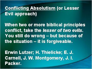 1. Conflicting Absolutism (or Lesser Evil approach) Key Idea: When two or more biblical principles conflict, take the lesser of two evils.