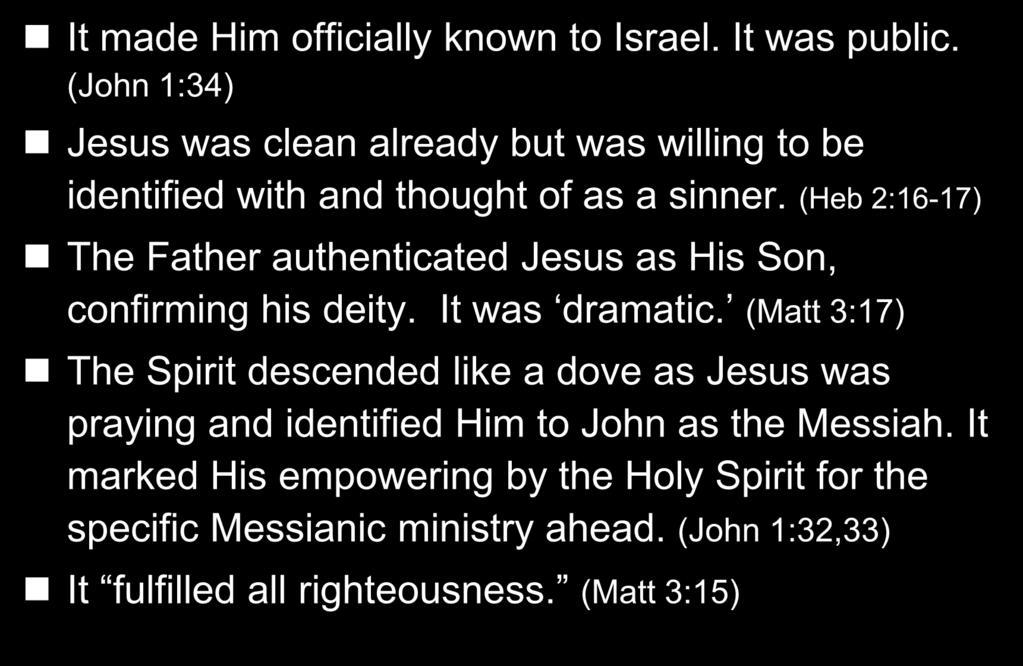 27 Jesus Baptism It made Him officially known to Israel. It was public. (John 1:34) Jesus was clean already but was willing to be identified with and thought of as a sinner.