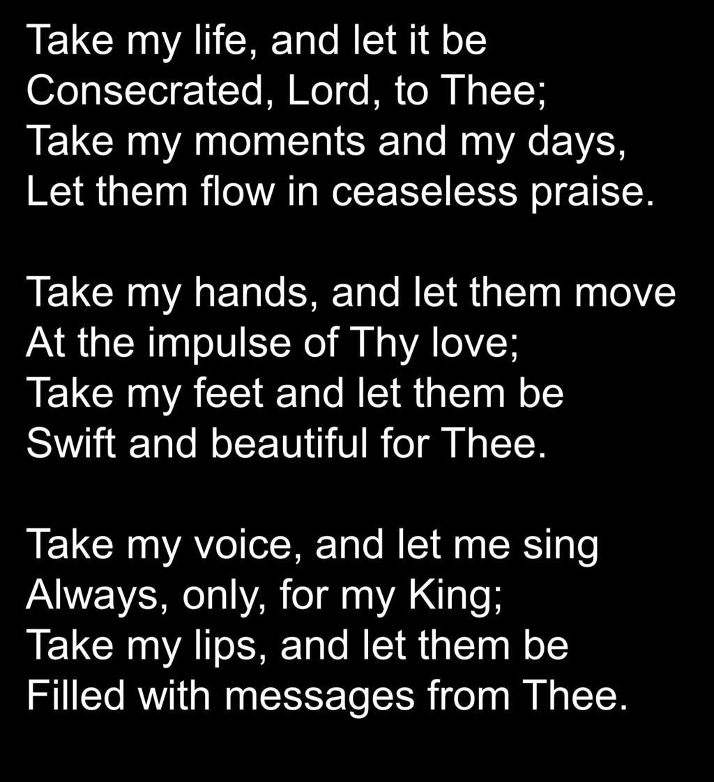 Take my life, and let it be Consecrated, Lord, to Thee; Take my moments and my days, Let them flow in ceaseless praise.