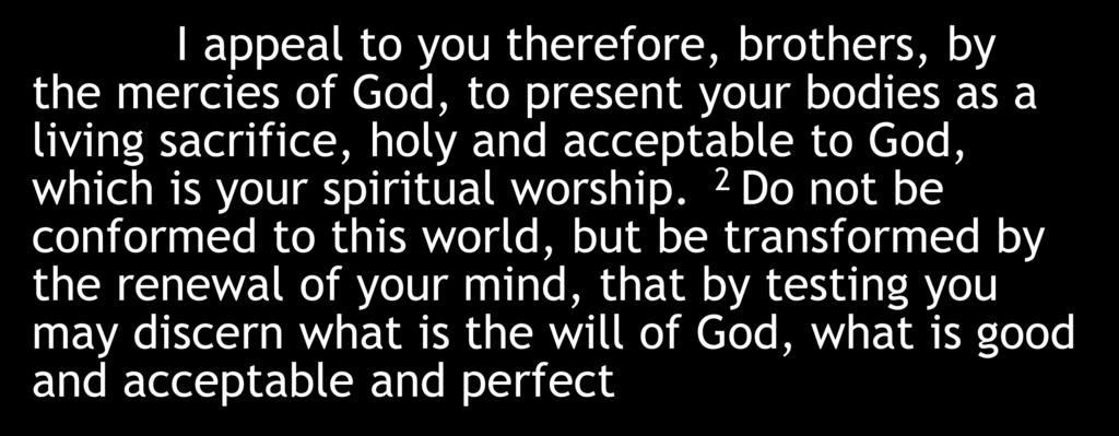 I appeal to you therefore, brothers, by the mercies of God, to present your bodies as a living sacrifice, holy and acceptable to God, which is your spiritual worship.