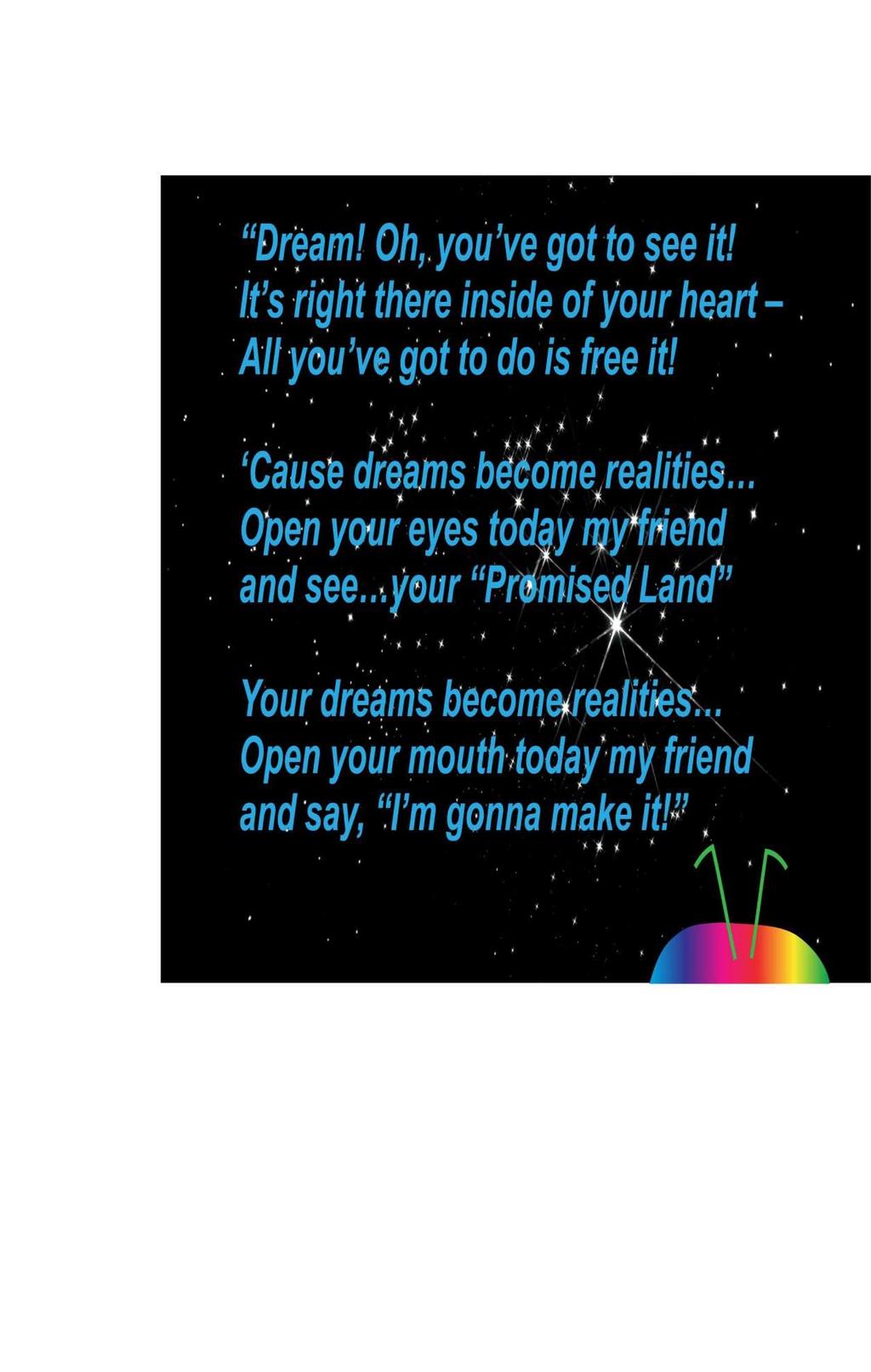 Dream! Oh, you ve got to see it! It s right there inside of your heart All you ve got to do is free it!