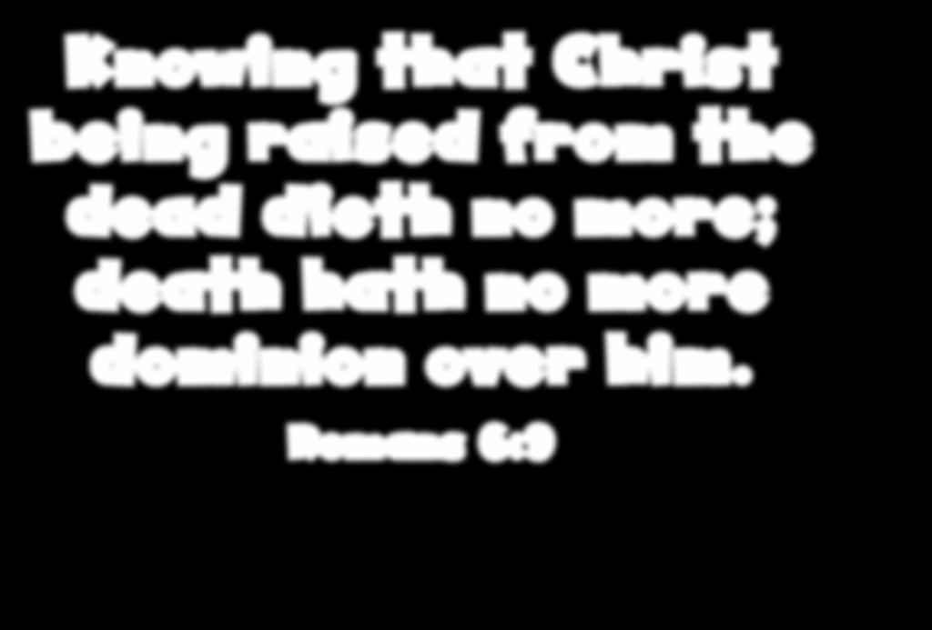 Knowing that Christ being raised from the dead dieth no more; death hath no