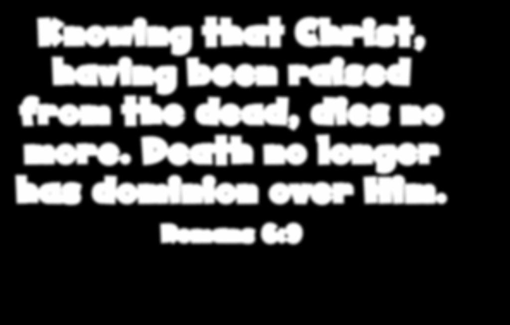 Knowing that Christ, having been raised from the dead, dies no more.