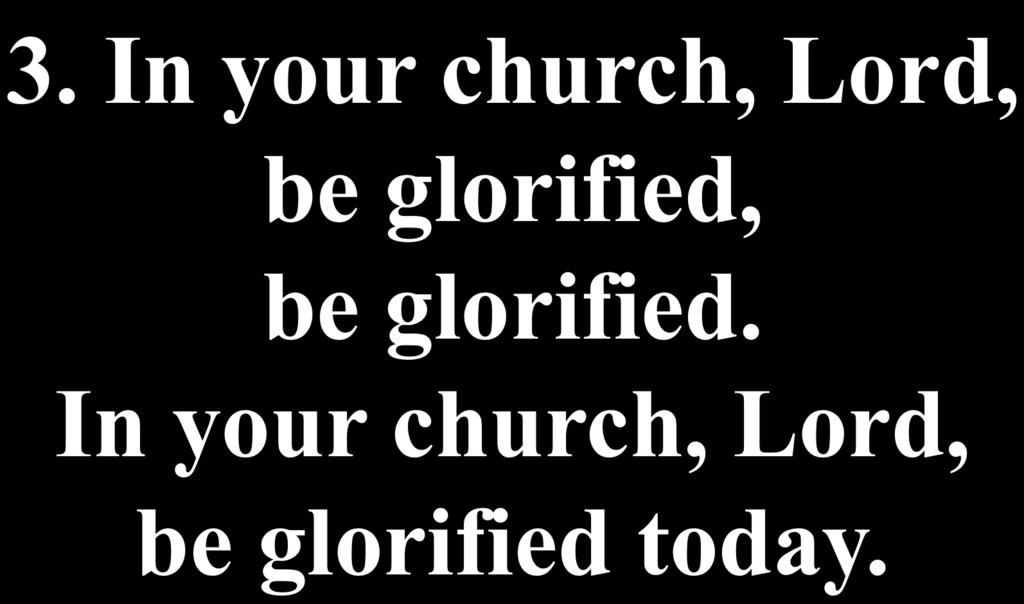 3. In your church, Lord, be glorified, be