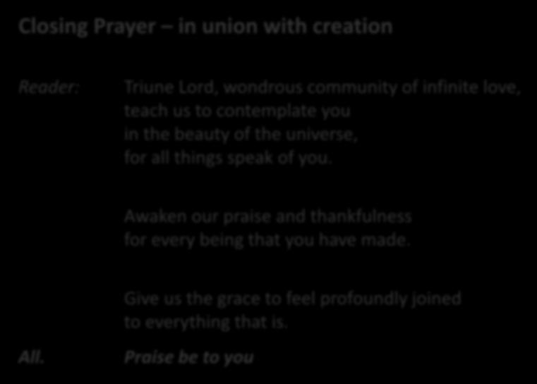 Closing Prayer in union with creation Reader: Triune Lord, wondrous community of infinite love, teach us to contemplate you in the beauty of the universe, for all things