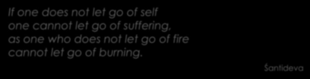 Get beyond the self If one does not let go of self one cannot let go of suffering, as