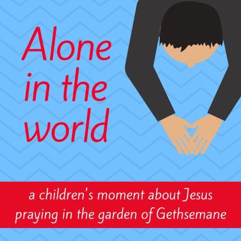 Children s moment - Alone in the world A children s moment about Jesus feeling all alone while he is praying in the garden of Gethsemane and his disciples are all fast asleep What do you need: A copy