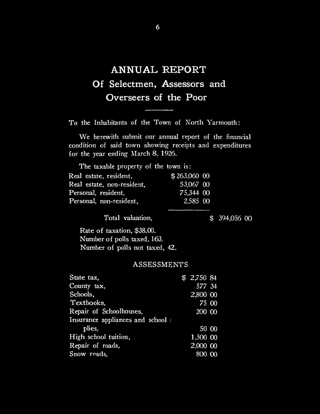 6 ANNUAL REPORT Of Selectmen, Assessors and Overseers of the Poor To the Inhabitants of the Town of North Yarmouth: We herewith submit our annual report of the financial condition of said town