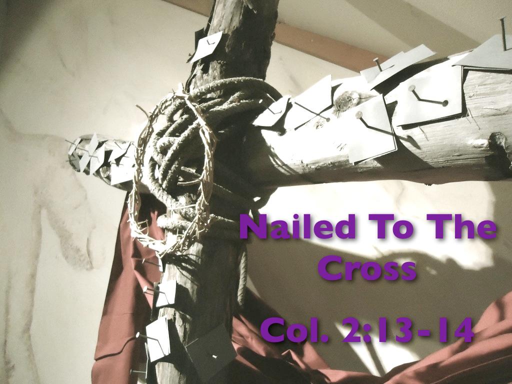 Nailed to the Cross (Colossians 2:13-14 March 29, 2013) This week a long time friend made a comment that made me stop and think.