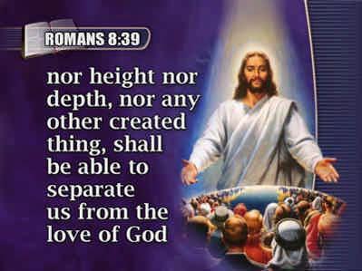Christ Jesus our Lord. Romans 8:38,39.
