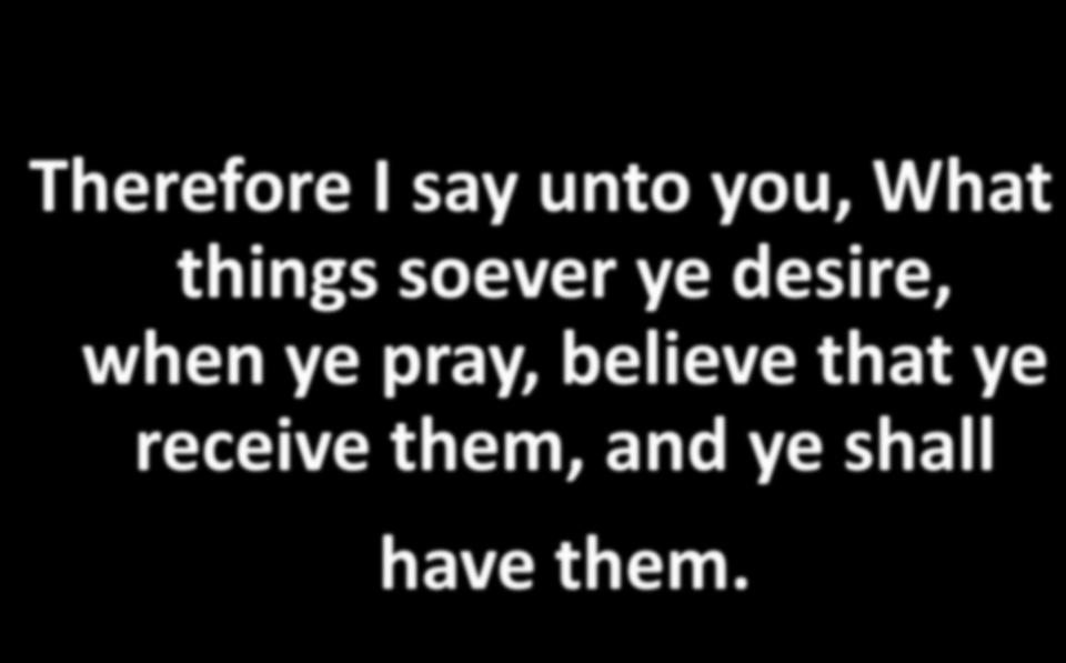 Therefore I say unto you, What things soever ye desire, when