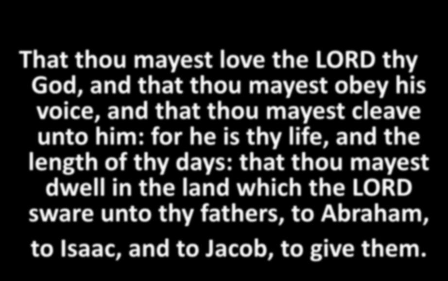 That thou mayest love the LORD thy God, and that thou mayest obey his voice, and that thou mayest cleave unto him: for he is thy life, and the