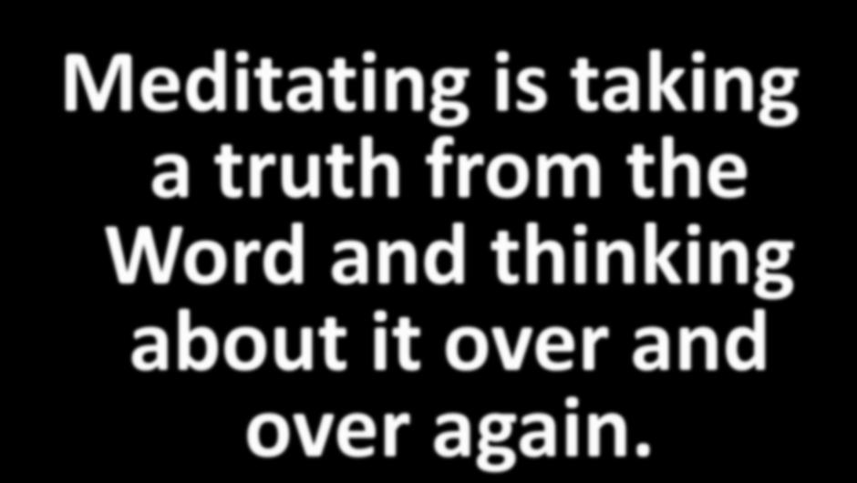 Meditating is taking a truth from the Word