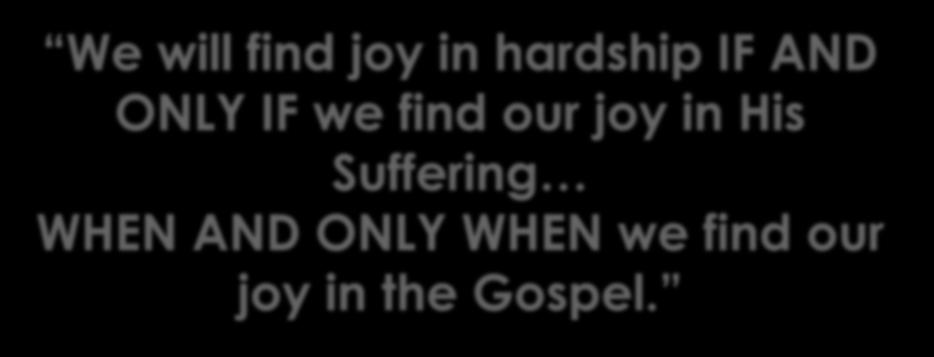 We will find joy in hardship IF AND ONLY IF we find our joy in