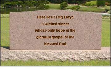 Here lies Craig Lloyd, a wicked sinner, whose only hope is the glorious gospel of the blessed God. If only we lived every day with that perspective. I need grace moment by moment.