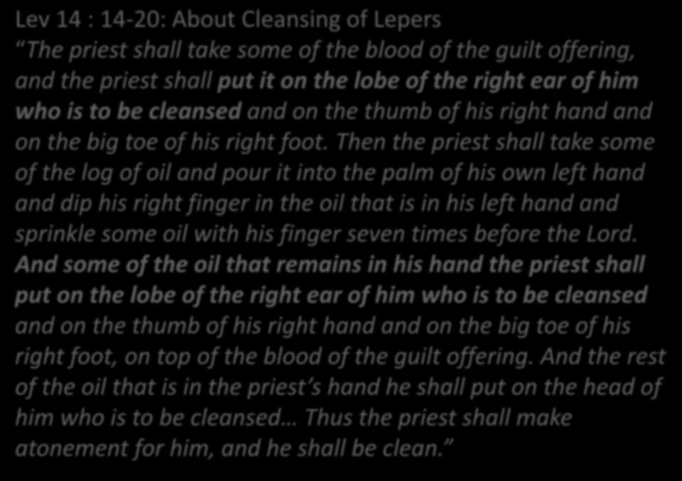 Lev 14 : 14-20: About Cleansing of Lepers The priest shall take some of the blood of the guilt offering, and the priest shall put it on the lobe of the right ear of him who is to be cleansed and on