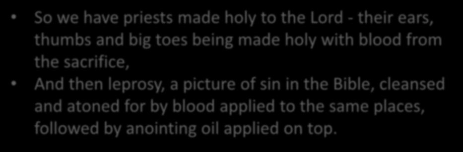 So we have priests made holy to the Lord - their ears, thumbs and big toes being made holy with blood from the sacrifice, And then leprosy, a picture of sin in the Bible, cleansed and atoned for