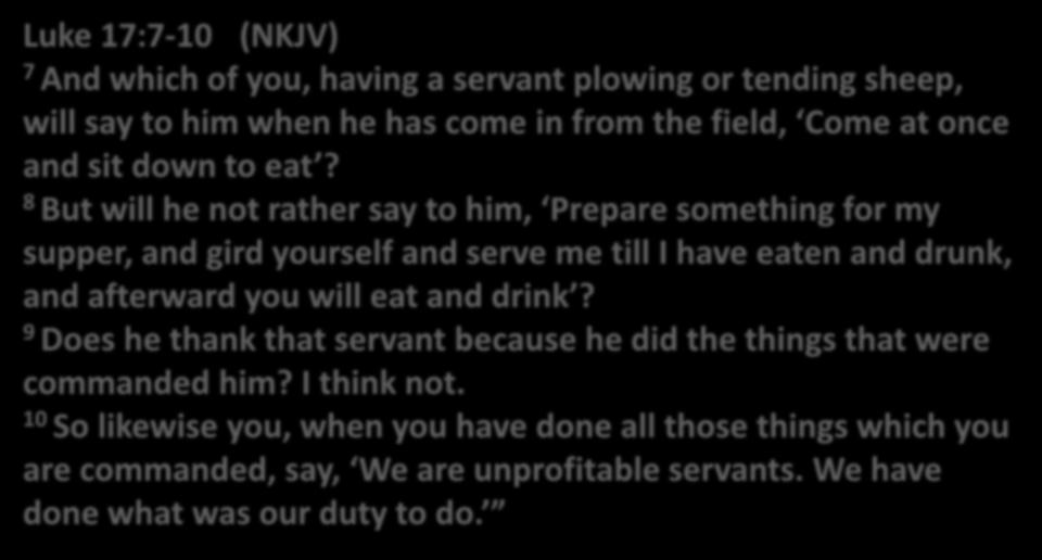 Luke 17:7-10 (NKJV) 7 And which of you, having a servant plowing or tending sheep, will say to him when he has come in from the field, Come at once and sit down to eat?