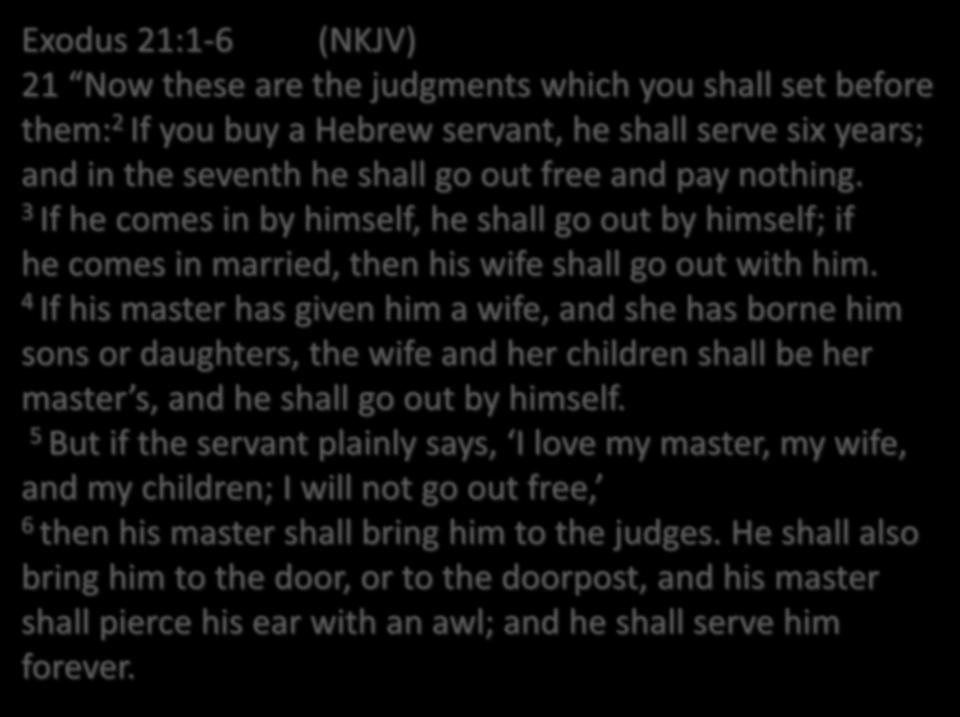 Exodus 21:1-6 (NKJV) 21 Now these are the judgments which you shall set before them: 2 If you buy a Hebrew servant, he shall serve six years; and in the seventh he shall go out free and pay nothing.