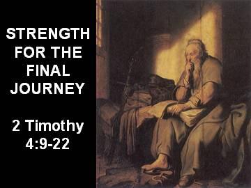 STRENGTH FOR THE FINAL JOURNEY (2 Timothy 4:9-22 February 11, 2007) Death is something that every one of us will face at some time.