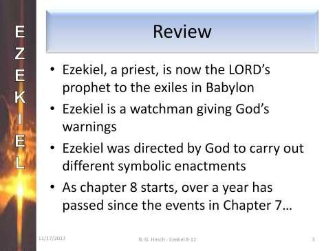 Let s review. Ezekiel, a priest from Jerusalem, is now in exile in Babylon. In very dramatic fashion the LORD commissioned Ezekiel to be a prophet for the LORD to the other exiles in Babylon.