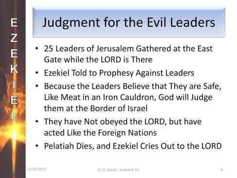 Let s read chapter 11 verses 1 13. (Read verses 11:1-13.) Ezekiel is taken by the Spirit to the East Gate, where the LORD is hovering above. There Ezekiel sees 25 elders or leaders of Jerusalem.