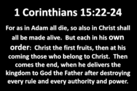 1 Corinthians 15:22-24 For as in Adam all die, so also in Christ shall all be