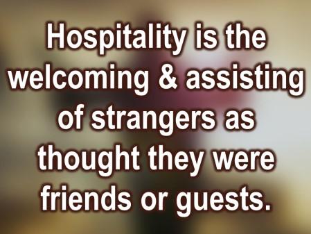 presence and ultimately whom we invite into our homes. Hospitality defined is simply the welcoming and assisting of strangers as though they were friends or guests.