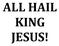 ALL HAIL KING JESUS!