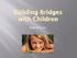 Building Bridges with Children. Julie E Lowe
