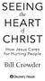 SEEING HEART CHRIST. Bill Crowder. the. How Jesus Cares for Hurting People