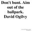 Don't bunt. Aim out of the ballpark. David Ogilvy