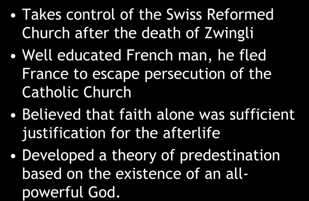 John Calvin Takes control of the Swiss Reformed Church after the death of Zwingli Well educated French man, he fled France to escape persecution of the Catholic