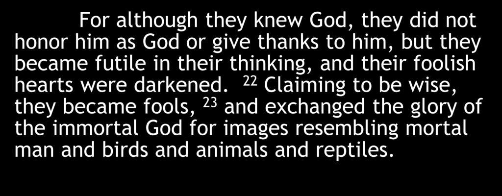 For although they knew God, they did not honor him as God or give thanks to him, but they became futile in their thinking, and their foolish hearts were darkened.