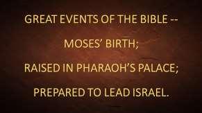 GREAT EVENTS OF THE BIBLE -- MOSES BIRTH; RAISED IN PHARAOH S PALACE; PREPARED TO LEAD ISRAEL. Introduction: A.
