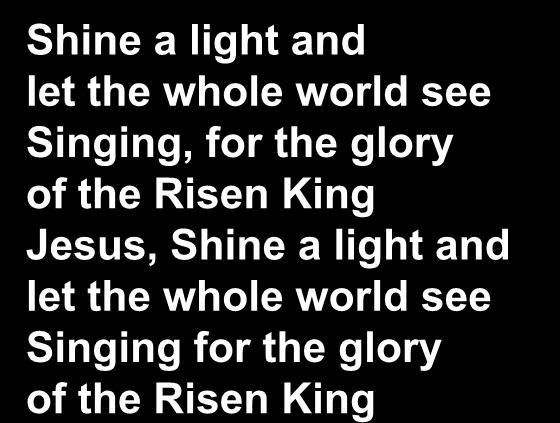 Shine a light and let the whole world see Singing, for the glory of the Risen King Jesus,