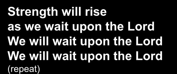 Strength will rise as we wait upon the Lord We will wait