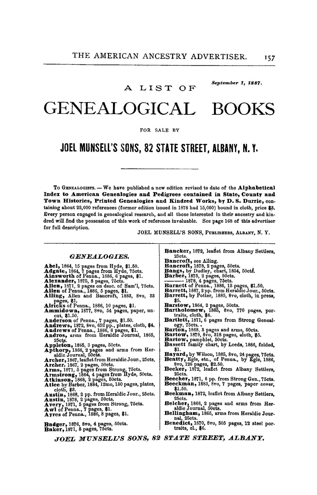 THE AMERICAN ANCESTRY ADVERTISER. 157 A LIST OF September 1, 188'1. GENEALOGICAL BOOKS FOR SALE BY JOEL MUNSELL'S SONS, 82 STATE STREET, ALBANY, N. Y. To GENEALOGISTS.