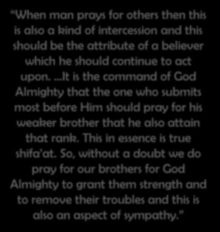 Promised Messiah (AS) says In regard to the matter of intercession in, the Promised Messiah (as) states: When man prays for others then this is also a kind of intercession and this should be the