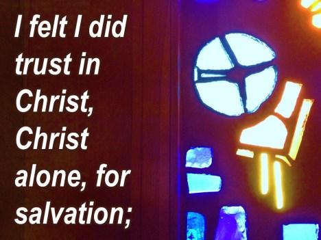I felt I did trust in Christ and Christ alone for salvation and an assurance was given me that he had taken away my sins, even mine, and saved me from the law of sin